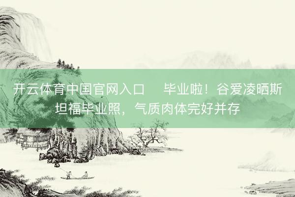 开云体育中国官网入口 ​毕业啦！谷爱凌晒斯坦福毕业照，气质肉体完好并存