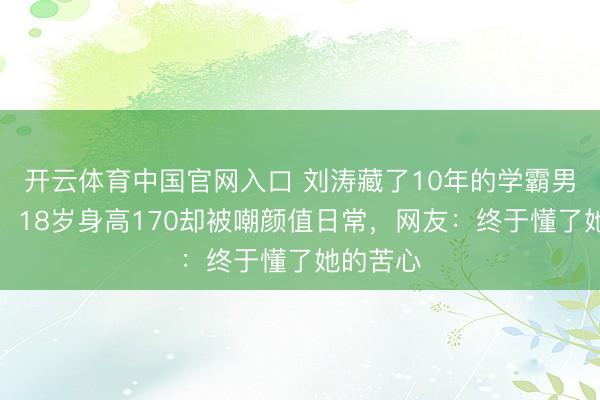 开云体育中国官网入口 刘涛藏了10年的学霸男儿曝光！18岁身高170却被嘲颜值日常，网友：终于懂了她的苦心