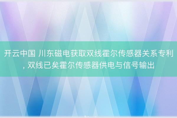 开云中国 川东磁电获取双线霍尔传感器关系专利， 双线已矣霍尔传感器供电与信号输出