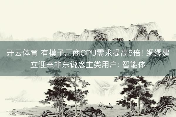 开云体育 有模子厂商CPU需求提高5倍! 绸缪建立迎来非东说念主类用户: 智能体