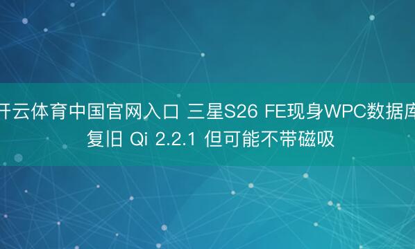 开云体育中国官网入口 三星S26 FE现身WPC数据库 复旧 Qi 2.2.1 但可能不带磁吸