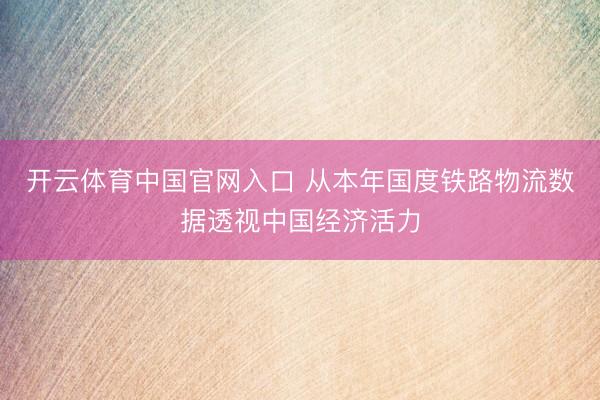 开云体育中国官网入口 从本年国度铁路物流数据透视中国经济活力