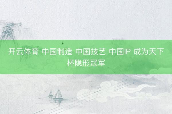 开云体育 中国制造 中国技艺 中国IP 成为天下杯隐形冠军