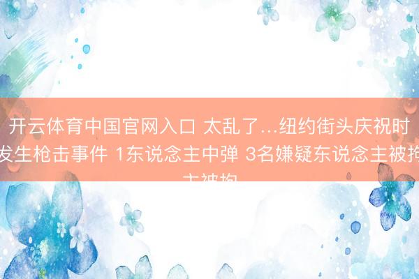 开云体育中国官网入口 太乱了…纽约街头庆祝时发生枪击事件 1东说念主中弹 3名嫌疑东说念主被拘