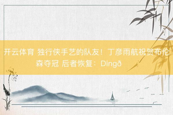 开云体育 独行侠手艺的队友!丁彦雨航祝贺布伦森夺冠 后者恢复:Ding🙏