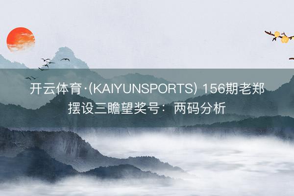 开云体育·(KAIYUNSPORTS) 156期老郑摆设三瞻望奖号：两码分析