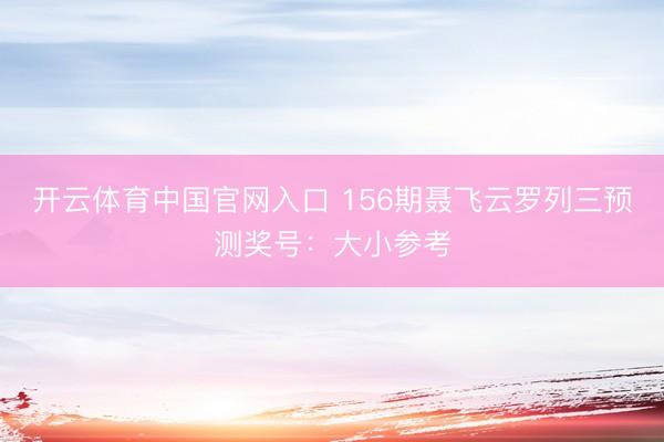 开云体育中国官网入口 156期聂飞云罗列三预测奖号：大小参考