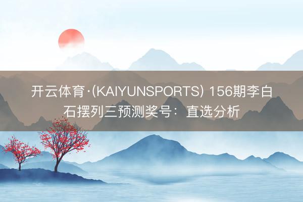 开云体育·(KAIYUNSPORTS) 156期李白石摆列三预测奖号：直选分析