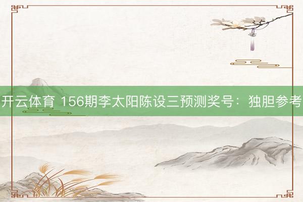 开云体育 156期李太阳陈设三预测奖号：独胆参考