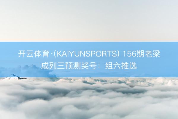 开云体育·(KAIYUNSPORTS) 156期老梁成列三预测奖号：组六推选