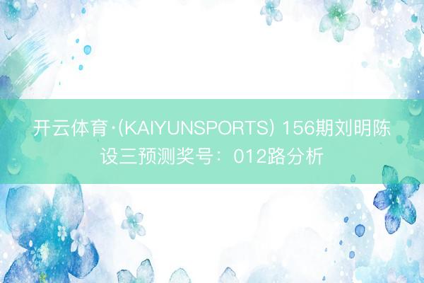 开云体育·(KAIYUNSPORTS) 156期刘明陈设三预测奖号：012路分析
