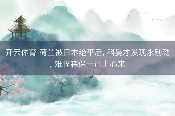 开云体育 荷兰被日本绝平后， 科曼才发现永别劲， 难怪森保一计上心来