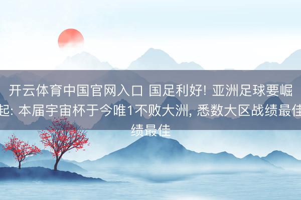 开云体育中国官网入口 国足利好! 亚洲足球要崛起: 本届宇宙杯于今唯1不败大洲， 悉数大区战绩最佳