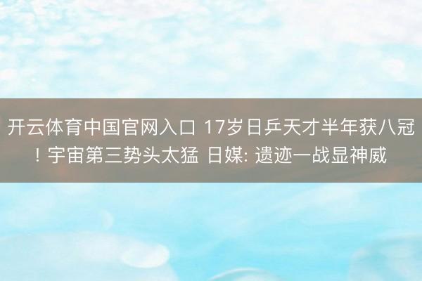 开云体育中国官网入口 17岁日乒天才半年获八冠! 宇宙第三势头太猛 日媒: 遗迹一战显神威