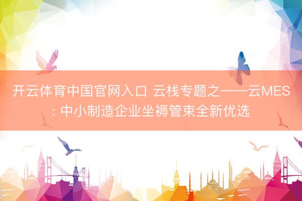 开云体育中国官网入口 云栈专题之——云MES: 中小制造企业坐褥管束全新优选
