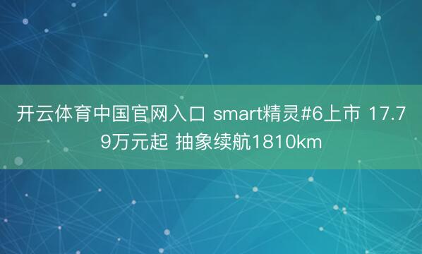 开云体育中国官网入口 smart精灵#6上市 17.79万元起 抽象续航1810km