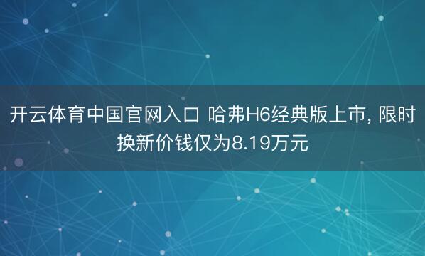开云体育中国官网入口 哈弗H6经典版上市， 限时换新价钱仅为8.19万元