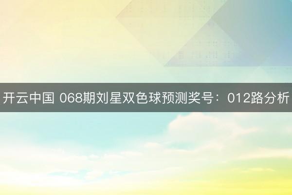 开云中国 068期刘星双色球预测奖号：012路分析