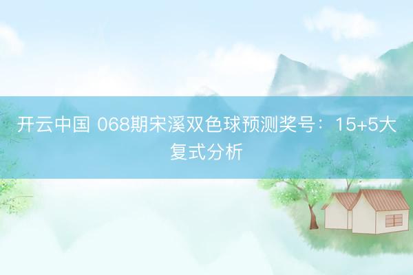 开云中国 068期宋溪双色球预测奖号：15+5大复式分析