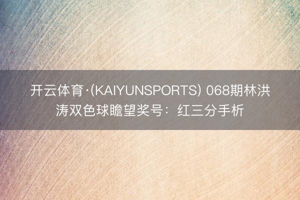 开云体育·(KAIYUNSPORTS) 068期林洪涛双色球瞻望奖号：红三分手析