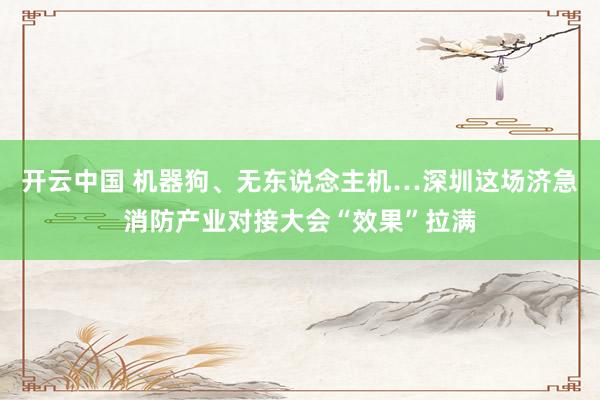 开云中国 机器狗、无东说念主机…深圳这场济急消防产业对接大会“效果”拉满