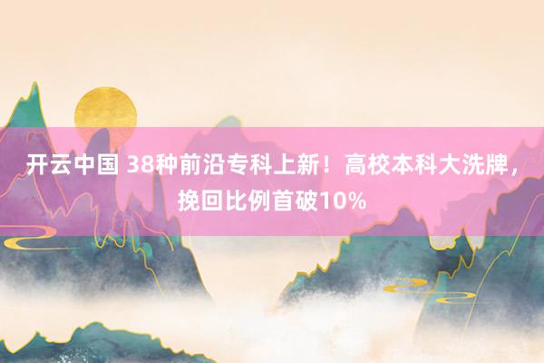 开云中国 38种前沿专科上新！高校本科大洗牌，挽回比例首破10%