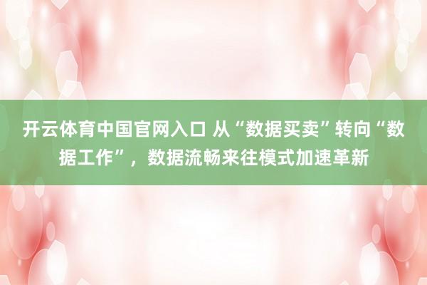 开云体育中国官网入口 从“数据买卖”转向“数据工作”，数据流畅来往模式加速革新