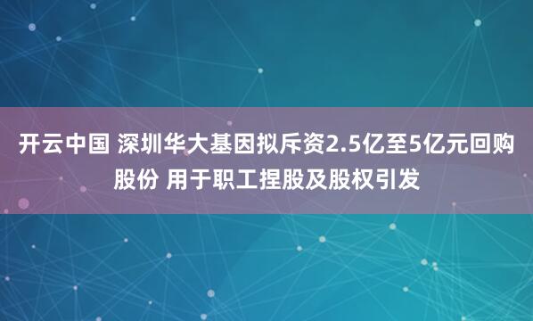 开云中国 深圳华大基因拟斥资2.5亿至5亿元回购股份 用于职工捏股及股权引发