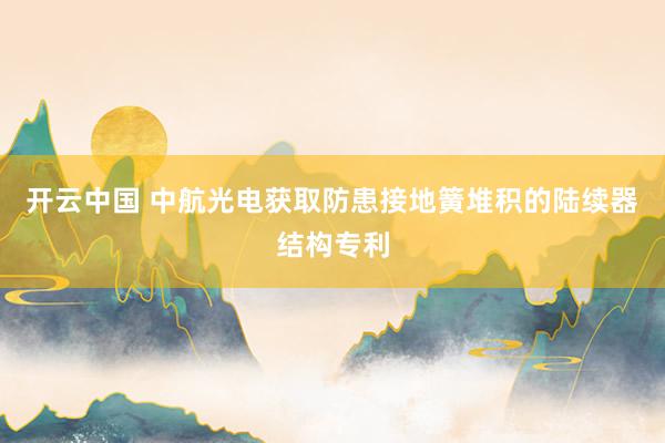 开云中国 中航光电获取防患接地簧堆积的陆续器结构专利