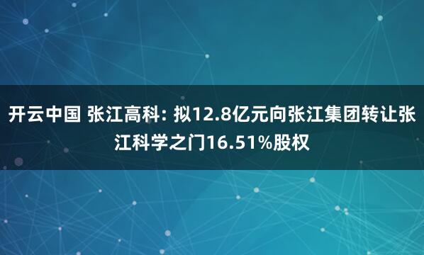 开云中国 张江高科: 拟12.8亿元向张江集团转让张江科学之门16.51%股权