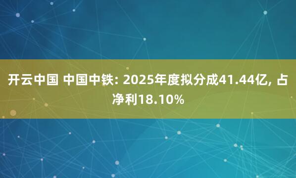 开云中国 中国中铁: 2025年度拟分成41.44亿， 占净利18.10%