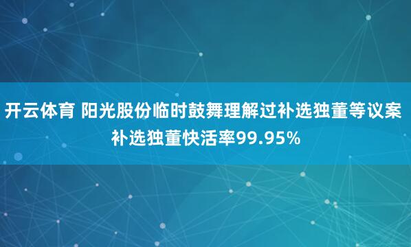 开云体育 阳光股份临时鼓舞理解过补选独董等议案 补选独董快活率99.95%