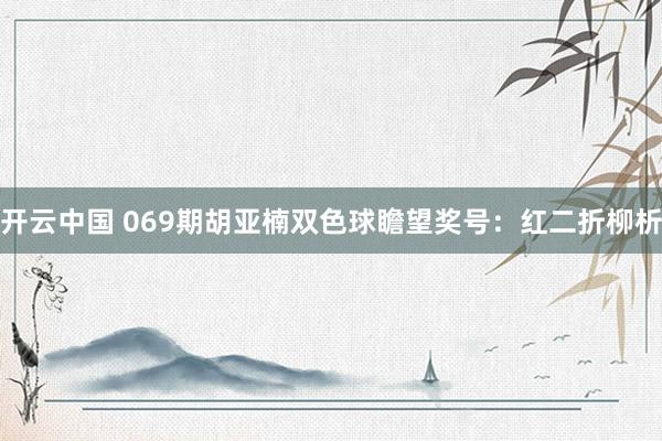 开云中国 069期胡亚楠双色球瞻望奖号:红二折柳析