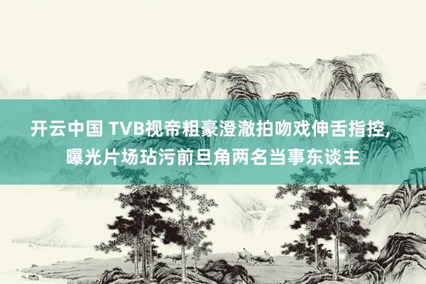 开云中国 TVB视帝粗豪澄澈拍吻戏伸舌指控， 曝光片场玷污前旦角两名当事东谈主