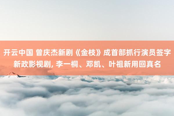 开云中国 曾庆杰新剧《金枝》成首部抓行演员签字新政影视剧， 李一桐、邓凯、叶祖新用回真名