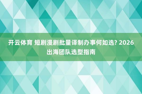 开云体育 短剧漫剧批量译制办事何如选? 2026出海团队选型指南