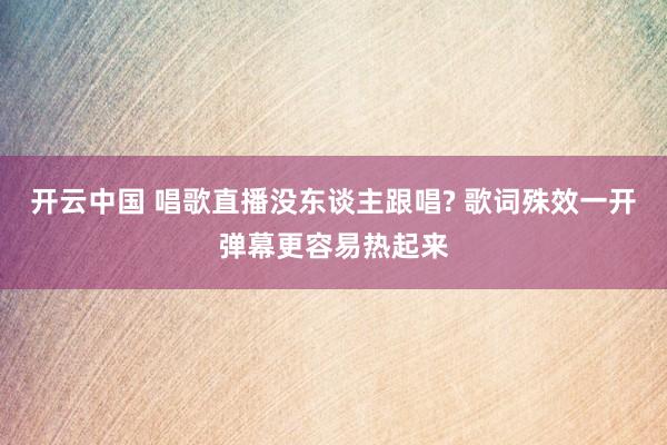 开云中国 唱歌直播没东谈主跟唱? 歌词殊效一开弹幕更容易热起来