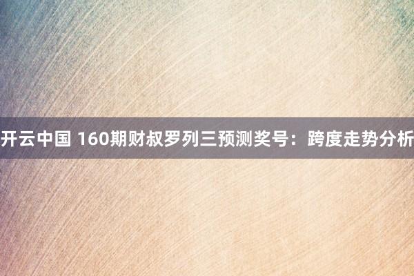 开云中国 160期财叔罗列三预测奖号：跨度走势分析