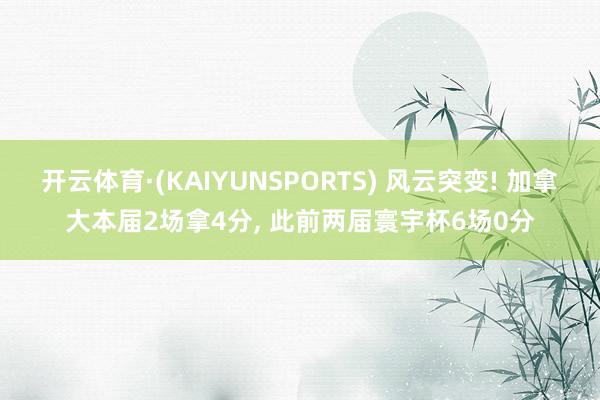 开云体育·(KAIYUNSPORTS) 风云突变! 加拿大本届2场拿4分， 此前两届寰宇杯6场0分