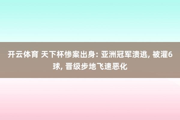 开云体育 天下杯惨案出身: 亚洲冠军溃逃， 被灌6球， 晋级步地飞速恶化