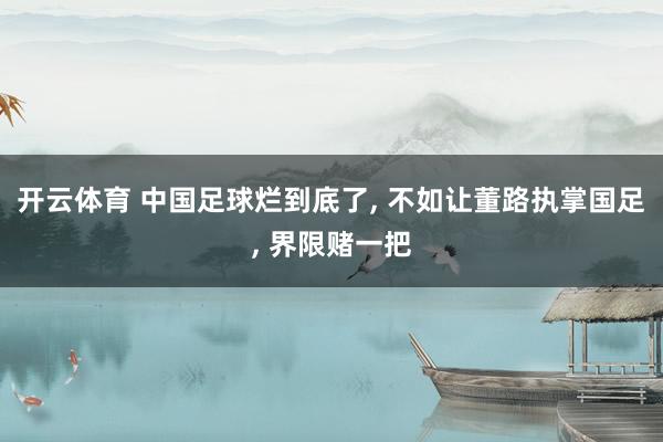开云体育 中国足球烂到底了， 不如让董路执掌国足， 界限赌一把