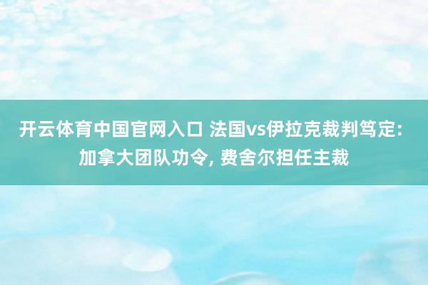 开云体育中国官网入口 法国vs伊拉克裁判笃定: 加拿大团队功令， 费舍尔担任主裁