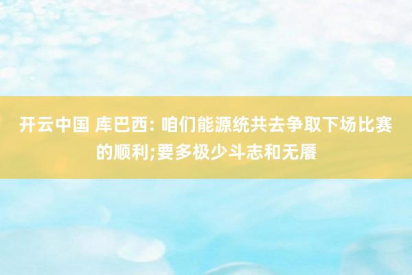 开云中国 库巴西: 咱们能源统共去争取下场比赛的顺利;要多极少斗志和无餍