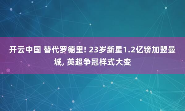 开云中国 替代罗德里! 23岁新星1.2亿镑加盟曼城, 英超争冠样式大变