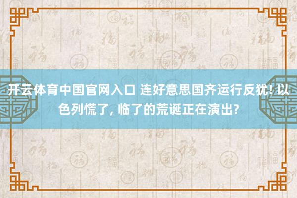 开云体育中国官网入口 连好意思国齐运行反犹! 以色列慌了, 临了的荒诞正在演出?