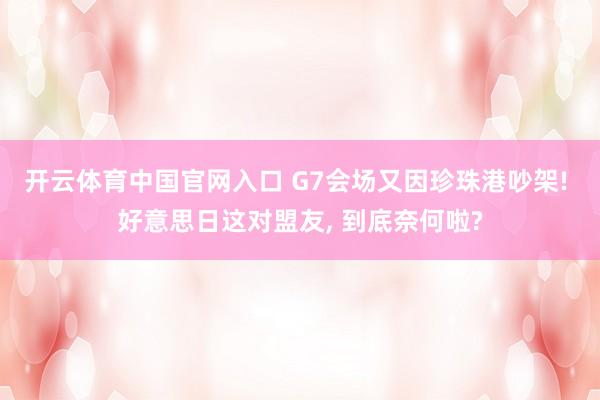 开云体育中国官网入口 G7会场又因珍珠港吵架! 好意思日这对盟友, 到底奈何啦?