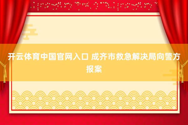 开云体育中国官网入口 成齐市救急解决局向警方报案